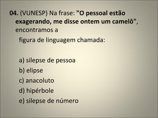 04.  (VUNESP) Na frase:  "O pessoal estão exagerando, me disse ontem um camelô" , encontramos a        figura de linguagem chamada:          a) silepse de pessoa        b) elipse        c) anacoluto        d) hipérbole        e) silepse de número 