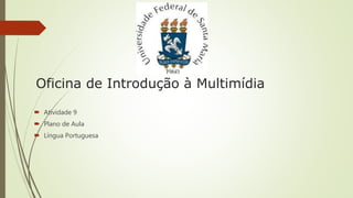 Oficina de Introdução à Multimídia
 Atividade 9
 Plano de Aula
 Língua Portuguesa
 