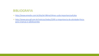 BIBLIOGRAFIA
▪ http://www.emedix.com.br/dia/ati-08mai14mes-usda-importanciaaf.php
▪ http://www.posugf.com.br/noticias/todas/2295-a-importancia-da-atividade-fisica-
para-criancas-e-adolescentes
 