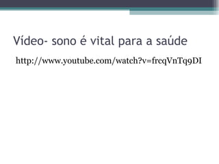 Vídeo- sono é vital para a saúde
http://www.youtube.com/watch?v=frcqVnTq9DI
 