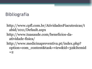 Bibliografia

http://www.cpfl.com.br/AtividadesFiacutesicas/t
 abid/1011/Default.aspx
http://www.tuasaude.com/beneficios-da-
 atividade-fisica/
http://www.medicinapreventiva.pt/index.php?
 option=com_content&task=view&id=32&Itemid
 =2
 