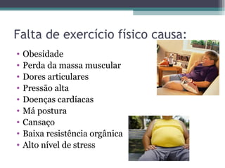 Falta de exercício físico causa:
•   Obesidade
•   Perda da massa muscular
•   Dores articulares
•   Pressão alta
•   Doenças cardíacas
•   Má postura
•   Cansaço
•   Baixa resistência orgânica
•   Alto nível de stress
 