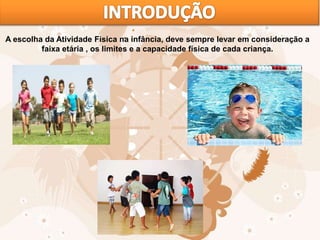 A escolha da Atividade Física na infância, deve sempre levar em consideração a
faixa etária , os limites e a capacidade física de cada criança.
 