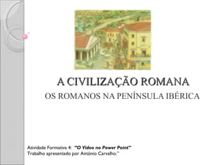 A CIVILIZAÇÃO ROMANA OS ROMANOS NA PENÍNSULA IBÉRICA Atividade Formativa 4:  “O Vídeo no Power Point” Trabalho apresentado por António Carvalho.” 