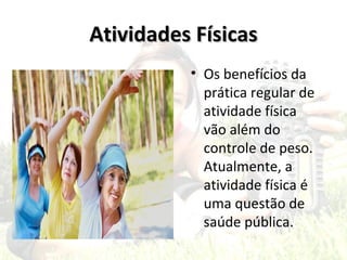 Atividades Físicas
          • Os benefícios da
            prática regular de
            atividade física
            vão além do
            controle de peso.
            Atualmente, a
            atividade física é
            uma questão de
            saúde pública.
 