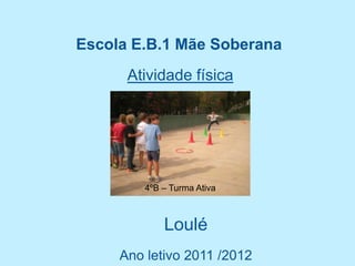 Escola E.B.1 Mãe Soberana
      Atividade física




         4ºB – Turma Ativa



             Loulé
     Ano letivo 2011 /2012
 