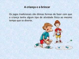 A criança e o brincar
Os jogos tradicionais são ótimas formas de fazer com que
a criança tenha algum tipo de atividade física ao mesmo
tempo que se diverte.

 