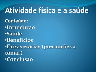 Atividade física e a saúde
Conteúdo:
•Introdução
•Saúde
•Benefícios
•Faixas etárias (precauções a
tomar)
•Conclusão
 