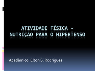 ATIVIDADE FÍSICA -
NUTRIÇÃO PARA O HIPERTENSO
Acadêmico: Elton S. Rodrigues
 