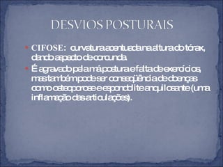 CIFOSE :  curvatura acentuada na altura do tórax, dando aspecto de corcunda.  É agravado pela má postura e falta de exercícios, mas também pode ser conseqüência de doenças como osteoporose e espondolite anquilosante (uma inflamação das articulações). 