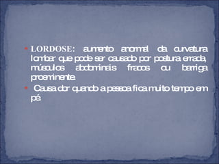 LORDOSE : aumento anormal da curvatura lombar que pode ser causado por postura errada, músculos abdominais fracos ou barriga proeminente. Causa dor quando a pessoa fica muito tempo em pé. 