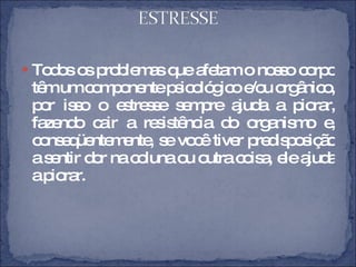 Todos os problemas que afetam o nosso corpo têm um componente psicológico e/ou orgânico, por isso o estresse sempre ajuda a piorar, fazendo cair a resistência do organismo e, conseqüentemente, se você tiver predisposição a sentir dor na coluna ou outra coisa, ele ajuda a piorar.  