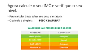 Agora calcule o seu IMC e verifique o seu
nível.
• Para calcular basta saber seu peso e estatura.
• O calculo e simples: PESO X (ALTURA)²
 