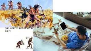 GENÉTICA
• A questão genética também cumpre um papel relevante para o
aumento da população obesa. O organismo de nossos antepassados
não estava adaptado para a fartura e passaram para nós a genética
de retenção de calorias.
 