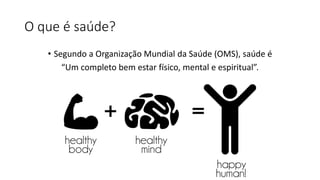 O que é saúde?
• Segundo a Organização Mundial da Saúde (OMS), saúde é
“Um completo bem estar físico, mental e espiritual”.
 