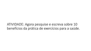 ATIVIDADE: Agora pesquise e escreva sobre 10
benefícios da prática de exercícios para a saúde.
 