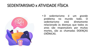SEDENTARISMO x ATIVIDADE FÍSICA
• O sedentarismo é um grande
problema no mundo todo. O
sedentarismo está diretamente
relacionado às doenças que todos os
anos são responsáveis por muitas
mortes, são as chamadas DOENÇAS
CRÔNICAS.
 