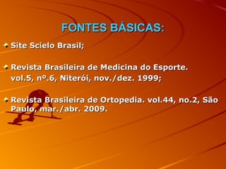 FONTES BÁSICAS:
Site Scielo Brasil;

Revista Brasileira de Medicina do Esporte.
vol.5, nº.6, Niterói, nov./dez. 1999;

Revista Brasileira de Ortopedia. vol.44, no.2, São
Paulo, mar./abr. 2009.
 