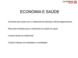 •Aumento dos custos com o tratamento de doenças crônico-degenerativas
•Recursos limitados para o tratamento da saúde em geral
•Custos diretos do tratamento
•Custos indiretos de morbidade e mortalidade
ECONOMIA E SAÚDE
 