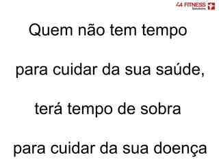 Quem não tem tempo
para cuidar da sua saúde,
terá tempo de sobra
para cuidar da sua doença
 