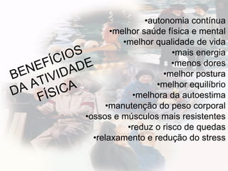 •autonomia contínua
•melhor saúde física e mental
•melhor qualidade de vida
•mais energia
•menos dores
•melhor postura
•melhor equilíbrio
•melhora da autoestima
•manutenção do peso corporal
•ossos e músculos mais resistentes
•reduz o risco de quedas
•relaxamento e redução do stress
 