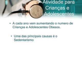  Atividade para
                    Crianças e
                   Adolescentes
• A cada ano vem aumentando o numero de
  Crianças e Adolescentes Obesos.

• Uma das principais causas é o
  Sedentarismo
 