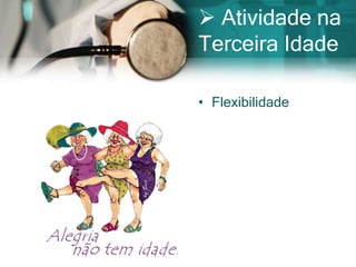 Atividade na
Terceira Idade

• Flexibilidade
 