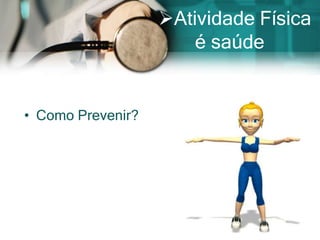 Atividade Física
                       é saúde


• Como Prevenir?
 