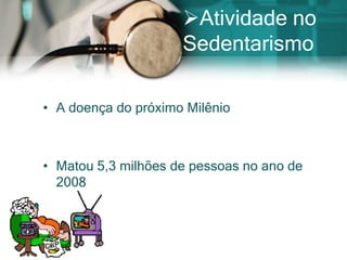 Atividade no
                     Sedentarismo

• A doença do próximo Milênio



• Matou 5,3 milhões de pessoas no ano de
  2008
 