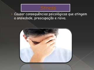 › Causar consequências psicológicas que atingem
a ansiedade, preocupação e raiva.
 