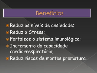  Reduz os níveis de ansiedade;
 Reduz o Stress;
 Fortalece o sistema imunológico;
 Incremento da capacidade
cardiorrespiratória;
 Reduz riscos de mortes prematura.
 