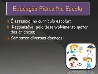  É essencial no currículo escolar;
 Responsável pelo desenvolvimento motor
das crianças;
 Combater diversas doenças.
 