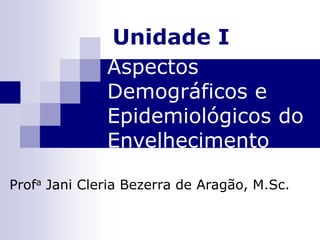 Aspectos
Demográficos e
Epidemiológicos do
Envelhecimento
Profa Jani Cleria Bezerra de Aragão, M.Sc.
Unidade I
 