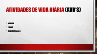ATIVIDADES DE VIDA DIÁRIA (AVD’S)
• VARRER
• LAVAR
• SUBIR ESCADAS
 