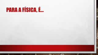 PARA A FÍSICA, É...
 