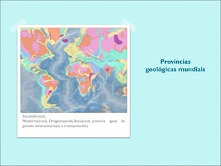 Províncias
                                                                       geológicas mundiais




Escudo(laranja), 
Plataforma(rosa), Orógeno(verde),Bacia(azul), província   ígnea   de
grandes dimensões(roxo) e crosta(amarelo).
  
 