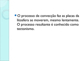 O  processo de convecção faz as placas da
litosfera se moverem, mesmo lentamente.
O processo resultante é conhecido como
tectonismo.
 