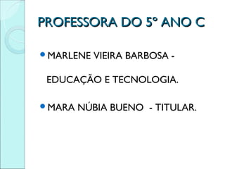 PROFESSORA DO 5º ANO C

MARLENE   VIEIRA BARBOSA -

 EDUCAÇÃO E TECNOLOGIA.

MARA   NÚBIA BUENO - TITULAR.
 