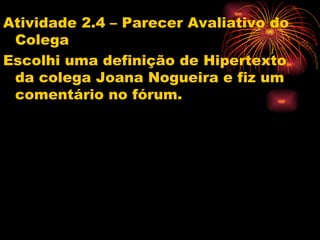 Atividade 2.4 – Parecer Avaliativo do
 Colega
Escolhi uma definição de Hipertexto
 da colega Joana Nogueira e fiz um
 comentário no fórum.
 