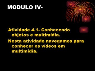 MODULO IV-



Atividade 4.1- Conhecendo
 objetos e multimídia.
Nesta atividade navegamos para
 conhecer os vídeos em
 multimídia.
 