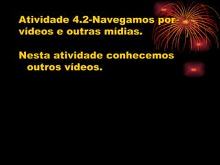 Atividade 4.2-Navegamos por
vídeos e outras mídias.

Nesta atividade conhecemos
 outros vídeos.
 