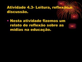 Atividade 4.3- Leitura, reflexão e
discussão.

• Nesta atividade fizemos um
  relato de reflexão sobre as
  mídias na educação.
 