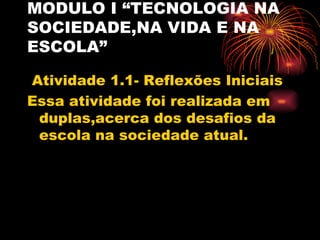 MODULO I “TECNOLOGIA NA
SOCIEDADE,NA VIDA E NA
ESCOLA”

Atividade 1.1- Reflexões Iniciais
Essa atividade foi realizada em
 duplas,acerca dos desafios da
 escola na sociedade atual.
 