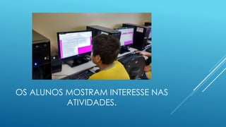 OS ALUNOS MOSTRAM INTERESSE NAS
ATIVIDADES.
 