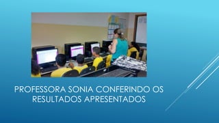 PROFESSORA SONIA CONFERINDO OS
RESULTADOS APRESENTADOS
 