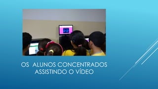 OS ALUNOS CONCENTRADOS
ASSISTINDO O VÍDEO
 