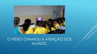 O VÍDEO CHAMOU A ATENÇÃO DOS
ALUNOS.
 