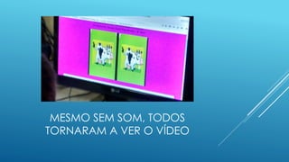 MESMO SEM SOM, TODOS
TORNARAM A VER O VÍDEO
 