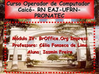 Curso Operador de Computador
    Caicó- RN EAJ-UFRN-
          PRONATEC



 Módulo IV- BrOffice.Org Impress
 Professora: Célia Fonseca de Lima
       Aluna: Iasmin Freire
 