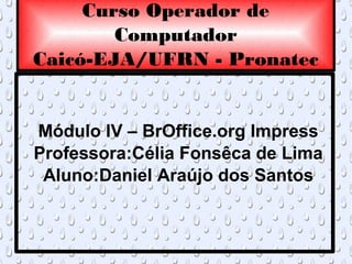 Curso Operador de
        Computador
Caicó-EJA/UFRN - Pronatec


Módulo IV – BrOffice.org Impress
Professora:Célia Fonsêca de Lima
 Aluno:Daniel Araújo dos Santos
 